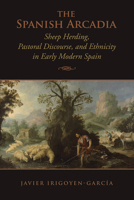 The Spanish Arcadia: Sheep Herding, Pastoral Discourse, and Ethnicity in Early Modern Spain 1442647272 Book Cover
