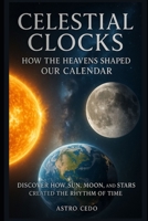 Celestial Clocks: How the Heavens Shaped Our Calendar: Discover How Sun, Moon, and Stars Created the Rhythm of Time B0FK2VPJ34 Book Cover