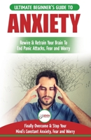 Anxiety: The Ultimate Beginner's Guide To Rewire & Retrain Your Anxious Brain & End Panic Attacks - Daily Strategies To Finally Overcome & Stop Your Constant Anxiety, Fear and Worry 1999283376 Book Cover