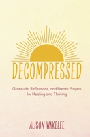 Decompressed: Gratitude, Reflections, and Breath Prayers for Healing and Thriving 166789014X Book Cover