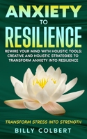 Anxiety to Resilience: Rewire Your Mind with Holistic Tools: Creative and Holistic Strategies to Transform Anxiety into Resilience 1968086013 Book Cover
