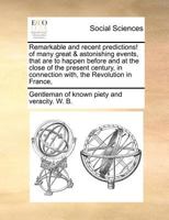 Remarkable and recent predictions! of many great & astonishing events, that are to happen before and at the close of the present century, in connection with, the Revolution in France, 1170729274 Book Cover