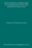 The Catholic Formulary in Accordance with the Code of Canon Law: Volume 8A: Penal Process Acts B08HQ6WPYH Book Cover