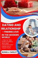 DATING AND RELATIONSHIP – FINDING LOVE IN THE MODERN WORLD: A Step-by-Step Guide to Building Meaningful Connections and Lasting Love in Today's World B0F5M52951 Book Cover