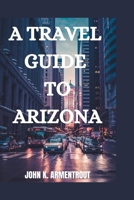 A TRAVEL GUIDE TO ARIZONA B0C47TD3ZT Book Cover