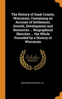 The History of Sauk County, Wisconsin, Containing an Account of Settlement, Growth, Development and Resources ... Biographical Sketches ... the Whole Preceded by a History of Wisconsin 0344924262 Book Cover