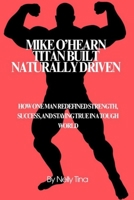 Mike O’Hearn: Titan Built, Naturally Driven: How One Man Redefined Strength, Success, and Staying True in a Tough World B0F745CQ54 Book Cover