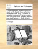 A funeral sermon occasion'd by the death of Mr. Caleb Head: who died November 19th. 1707. To which is added an account of his conversion, and early ... remarks and observations. ... By S. Wright. 1170451500 Book Cover