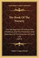The Book Of The Nursery: The Management Of Infancy And Childhood, And The Prevention And Treatment Of The Disorders Of Early Life 1164863193 Book Cover