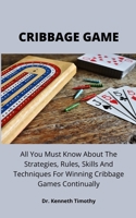 CRIBBAGE GAME: All You Must Know About The Strategies, Rules, Skills And Techniques For Winning Cribbage Games Continually B0977M1GGJ Book Cover
