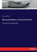 New World Pilgrims At Old World Shrines: The Book Of The Pilgrimage: A Record Of The Congresgationalist's Pilgrimage To England And Holland, Mdcccxcvi. 1248582039 Book Cover