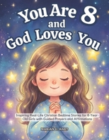 You Are 8 and God Loves You: Inspiring Real-Life Christian Bedtime Stories for 8-Year-Old Girls with Guided Prayers, and Affirmations—For Sweet Moments Together (Gifts for 8 year old Girls) B0GGQGWDV2 Book Cover