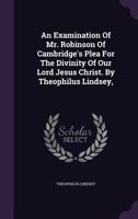 An Examination Of Mr. Robinson Of Cambridge's Plea For The Divinity Of Our Lord Jesus Christ 1165918560 Book Cover