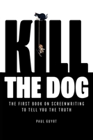 Kill the Dog: The First Book on Screenwriting to Tell You the Truth B0CBXSRFGY Book Cover