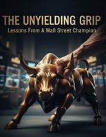 The Unyielding Grip: Lessons From A Wall Street Champion B0G315FFJX Book Cover
