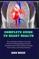 COMPLETE GUIDE TO HEART HEALTH: Preventing Heart Disease, Lowering Cholesterol, Managing Blood Pressure, Boosting Cardiovascular Wellness Through Diet, Exercise, And Lifestyle Choices B0DPCXDCBR Book Cover