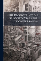 The Reconstruction Of Society Via Labor Confederalism... 1277007330 Book Cover