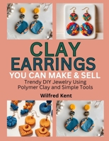 CLAY EARRINGS YOU CAN MAKE & SELL: Trendy DIY Jewelry Using Polymer Clay and Simple Tools B0FK226QSD Book Cover