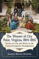 The Women of City Point, Virginia, 1864-1865: Stories of Life and Work in the Union Occupation Headquarters 1476678774 Book Cover