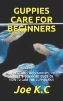 GUPPIES CARE FOR BEGINNERS: GUPPIES CARE FOR BEGINNERS: THE COMPLETE BEGINNERS GUIDE ON HOW TO CARE FOR GUPPIES FISH B08QBS1QMK Book Cover