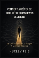 COMMENT ARRÊTER DE TROP RÉFLÉCHIR SUR VOS DÉCISIONS: De La Paralysie De L'analyse À L'action Décisive (French Edition) B0FJ583FBS Book Cover