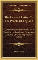 The Farmer's Letters To The People Of England: Containing The Sentiments Of A Practical Husbandman, On Various Subjects Of Great Importance: Particularly, The Exportation Of Corn. The Balance Of Agric 1165812940 Book Cover