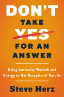 Don't Take Yes for an Answer: Using Authority, Warmth, and Energy to Get Exceptional Results 006286971X Book Cover