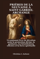 PRIÈRES DE LA NEUVAINE À SAINT GABRIEL ARCHANGE: Un puissant livre de dévotion pour la protection divine, la guidance, les bénédictions célestes et la force spirituelle (French Edition) B0FRZBV53L Book Cover