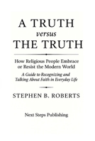 A Truth versus The Truth: How Religious People Embrace or Resist the Modern World: A Guide to Recognizing and Talking About Faith in Everyday Life B0FMYHTP6Q Book Cover