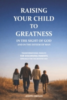 RAISING YOUR CHILD TO GREATNESS IN THE SIGHT OF GOD AND IN THE ESTEEM OF MAN: TRANSFORMATIONAL INSIGHTS FOR DISCERNING PARENTS ESPECIALLY FOR THE DEVOTED DAD B0GKMJMC7C Book Cover