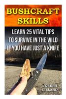 Bushcraft Skills: Learn 25 Vital Tips to Survive in the Wild If You Have Just a Knife: ( Survival Handbook, How to Survive, Survival Preparedness, Bushcraft, Bushcraft Survival, Bushcraft Basics) 1522999116 Book Cover