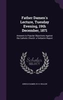 Father Damen's Lecture, Tuesday Evening, 19th December, 1871: Answers to Popular Objections Against the Catholic Church: A Verbatim Report 1175505048 Book Cover