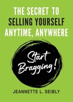 The Secret To Selling Yourself Anytime, Anywhere: Start Bragging! 0984741550 Book Cover