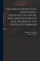 Arguments Respecting Insolvency. Dedicated to the Rt. Hon. Arthur Onslow, Esq., Speaker of the House of Commons 101404684X Book Cover