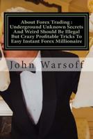 About Forex Trading: Underground Unknown Secrets and Weird Should Be Illegal But Crazy Profitable Tricks to Easy Instant Forex Millionaire: Bust the Losing Cycle, Live Anywhere Join the New Rich 1514397994 Book Cover