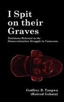 I Spit on Their Graves. Testimony Relevant to the Democratization Struggle in Cameroon 9956616265 Book Cover