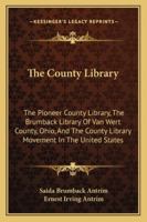 The County Library; The Pioneer County Library (the Brumback Library of Van Wert County, Ohio) and the County Library Movement in the United States 1163101478 Book Cover