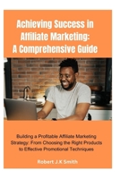 Achieving Success in Affiliate Marketing: A Comprehensive Guide: Building a Profitable Affiliate Marketing Strategy: From Choosing the Right Products B0CR9QMYH6 Book Cover