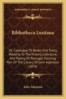 Bibliotheca Lusitana: Or Catalogue Of Books And Tracts, Relating To The History, Literature, And Poetry, Of Portugal, Forming Part Of The Library Of John Adamson 1104040263 Book Cover