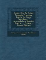 Oscar, Hijo de Osian: Tragedia Francesa, Puesta En Verso Castellano, Y Acomodada a Nuestro Teatro (Classic Reprint) 0341185566 Book Cover