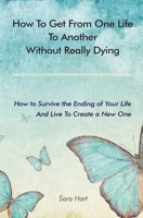 How to Get from One Life to Another Without Really Dying: How to Survive the Ending of Your Life And Live To Create a New One 0578705133 Book Cover