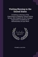 Visiting Nursing in the United States: Containing a Directory of the Organizations Employing Trained Visiting Nurses, With Chapters On the Principles, ... and Methods of Administration of Such Work 1018459146 Book Cover