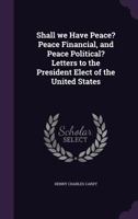 Shall We Have Peace? Peace Financial, and Peace Political? Letters to the President Elect of the United States 3744722082 Book Cover