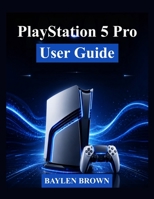 PlayStation 5 Pro User Guide: A Complete Step-by-Step Manual to Set Up, Master Features, and Get the Best Gaming Experience B0H5T95DTF Book Cover