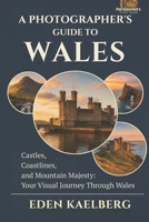 A Photographer's Guide to Wales: Castles, Coastlines, and Mountain Majesty: Your Visual Journey Through Wales (A Photographer’s Guide Series) B0GJDZV65T Book Cover