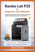 Bambu Lab P2S for Beginners and Hobbyists: A step by step setup, Bambu Studio workflow, AMS guidance, and fast troubleshooting for beginners and hobbyists B0GN85Z3CN Book Cover