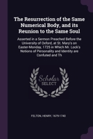 The Resurrection of the Same Numerical Body, and its Reunion to the Same Soul: Asserted in a Sermon Preached Before the University of Oxford, at St. ... Personality and Identity are Confuted and Th 1378224825 Book Cover