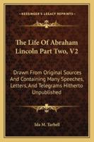 The Life Of Abraham Lincoln Part Two, V2: Drawn From Original Sources And Containing Many Speeches, Letters, And Telegrams Hitherto Unpublished 1162996854 Book Cover