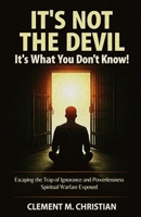 It’s Not the Devil—It’s What You Don’t Know!: Escaping the Trap of Ignorance and Powerlessness: Spiritual Warfare Exposed B0F5GXT7N9 Book Cover