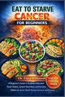 EAT TO STARVE CANCER FOR BEGINNERS: A Beginner’s Guide to Evidence-Informed Food Choices, Simple Meal Ideas, and Everyday Habits for Better Health During Treatment and Recovery B0GS75BMNJ Book Cover